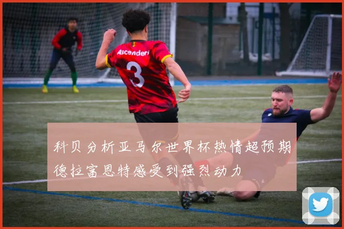 科贝分析亚马尔世界杯热情超预期德拉富恩特感受到强烈动力