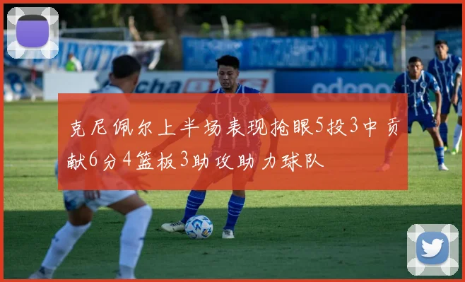 克尼佩尔上半场表现抢眼5投3中贡献6分4篮板3助攻助力球队