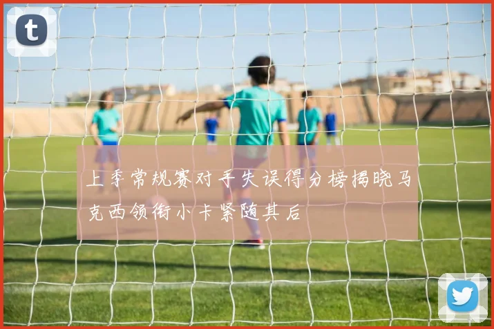 上季常规赛对手失误得分榜揭晓马克西领衔小卡紧随其后