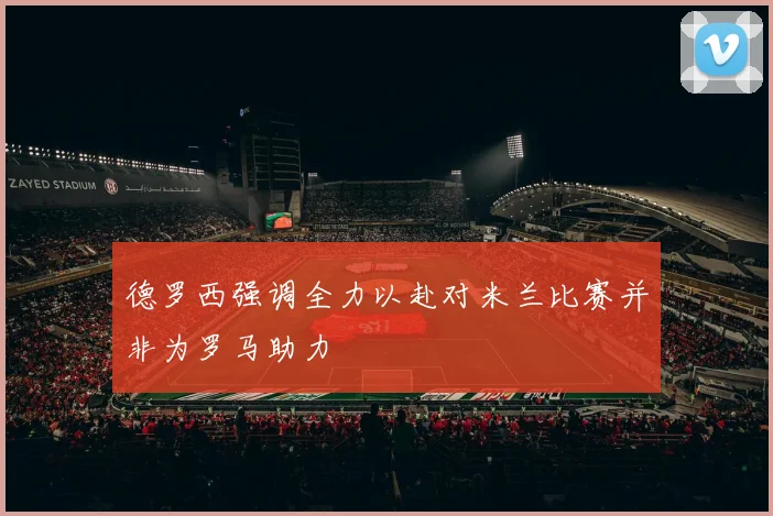 德罗西强调全力以赴对米兰比赛并非为罗马助力