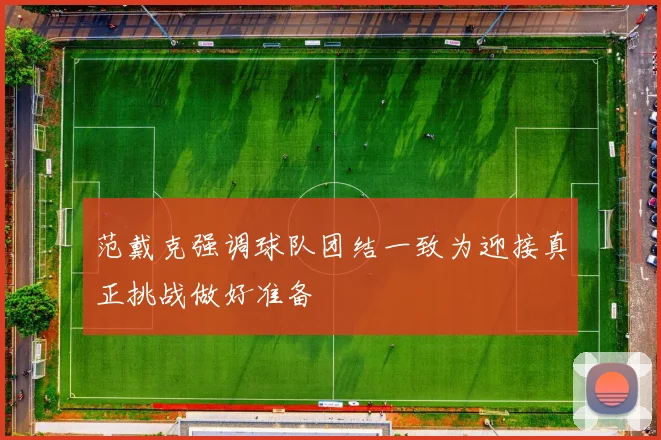 范戴克强调球队团结一致为迎接真正挑战做好准备