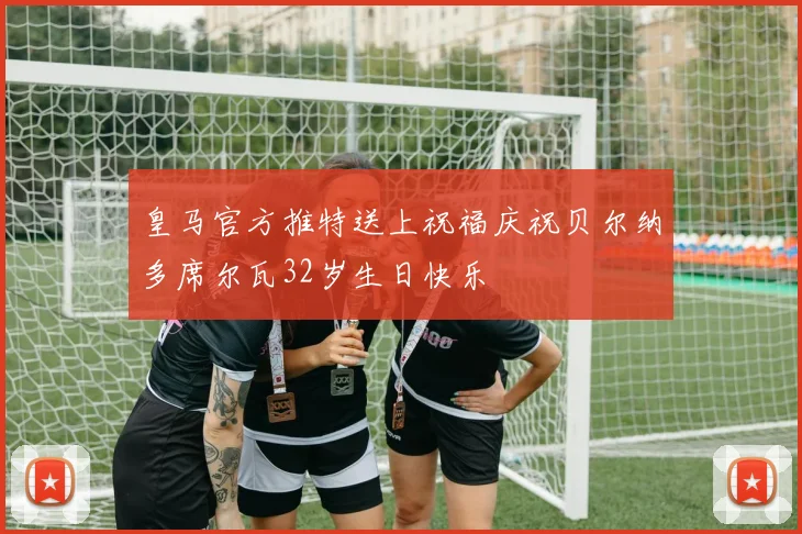皇马官方推特送上祝福庆祝贝尔纳多席尔瓦32岁生日快乐