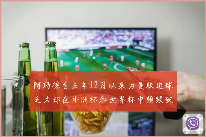 阿玛德自去年12月以来为曼联进球乏力却在非洲杯和世界杯中频频破门