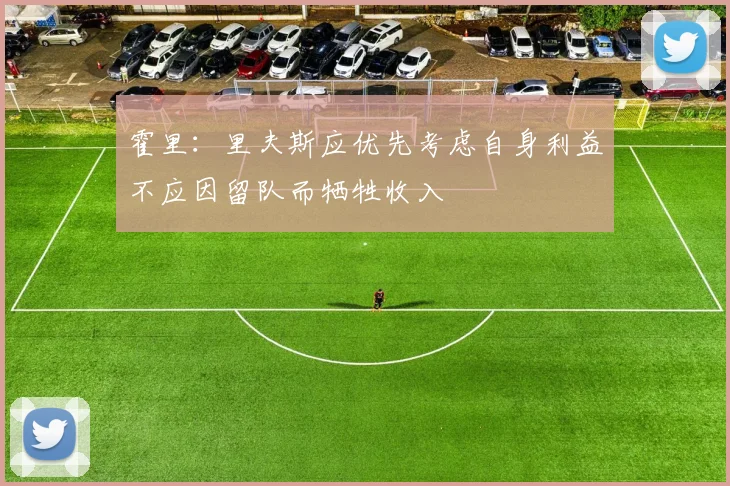 霍里：里夫斯应优先考虑自身利益不应因留队而牺牲收入