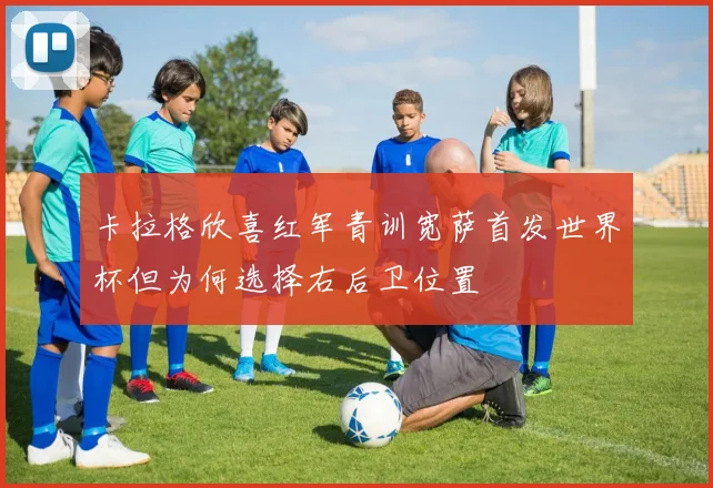 卡拉格欣喜红军青训宽萨首发世界杯但为何选择右后卫位置