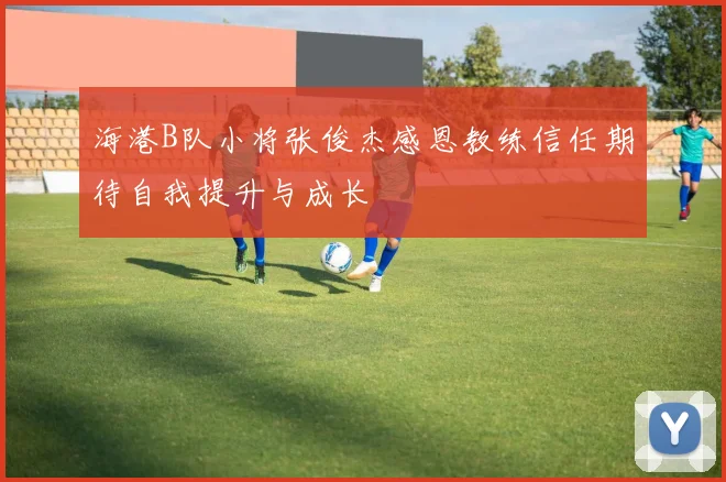 海港B队小将张俊杰感恩教练信任期待自我提升与成长