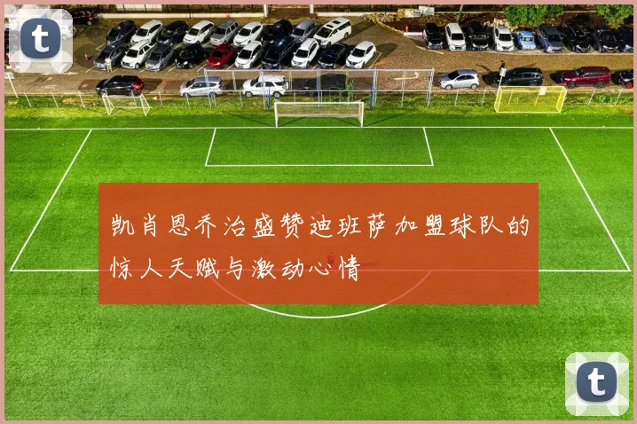 凯肖恩乔治盛赞迪班萨加盟球队的惊人天赋与激动心情
