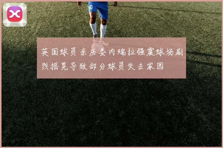 英国球员亲历委内瑞拉强震球场剧烈摇晃导致部分球员失去家园