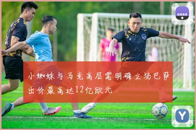小蜘蛛与马竞高层需明确立场巴萨出价最高达12亿欧元