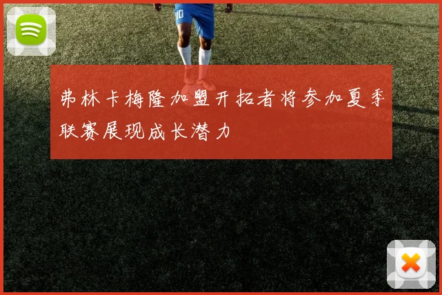 弗林卡梅隆加盟开拓者将参加夏季联赛展现成长潜力