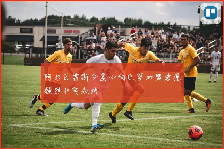 阿尔瓦雷斯今夏心向巴萨加盟意愿强烈非阿森纳