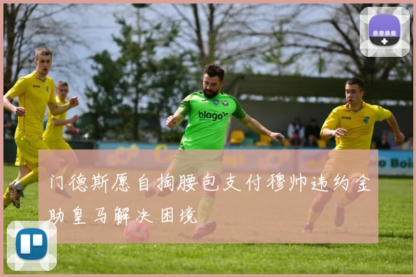 门德斯愿自掏腰包支付穆帅违约金助皇马解决困境