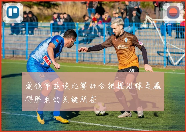 爱德华兹谈比赛机会把握进球是赢得胜利的关键所在