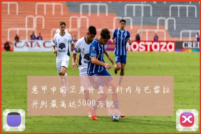意甲中前卫身价盘点科内与巴雷拉并列最高达5000万欧