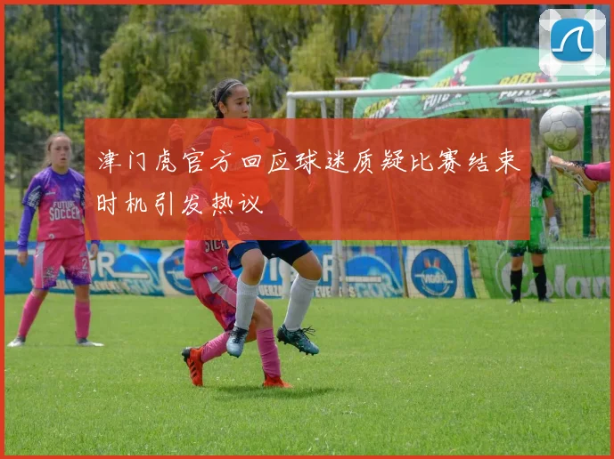 津门虎官方回应球迷质疑比赛结束时机引发热议